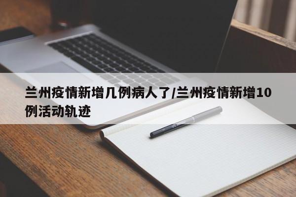 兰州疫情新增几例病人了/兰州疫情新增10例活动轨迹