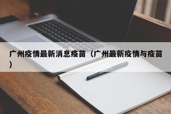 广州疫情最新消息疫苗（广州最新疫情与疫苗）