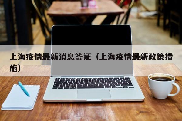 上海疫情最新消息签证（上海疫情最新政策措施）