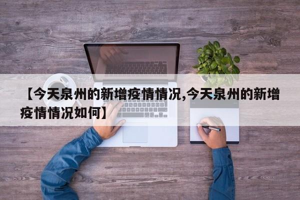 【今天泉州的新增疫情情况,今天泉州的新增疫情情况如何】