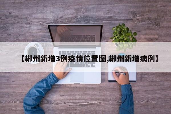 【郴州新增3例疫情位置图,郴州新增病例】