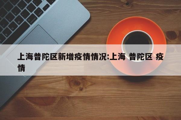 上海普陀区新增疫情情况:上海 普陀区 疫情