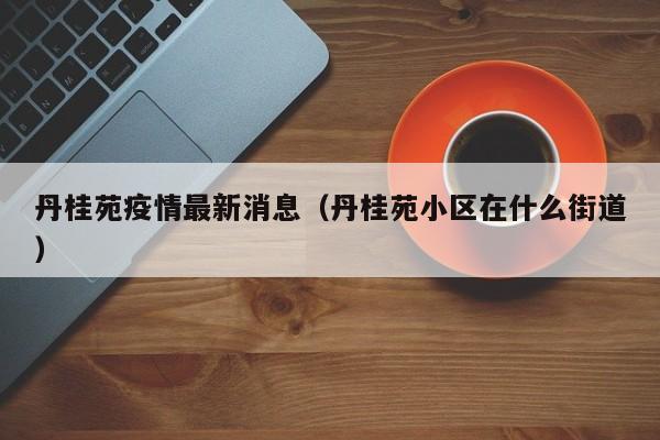 丹桂苑疫情最新消息（丹桂苑小区在什么街道）