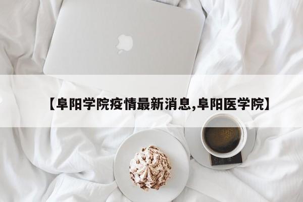 【阜阳学院疫情最新消息,阜阳医学院】