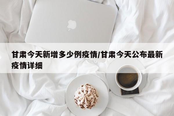 甘肃今天新增多少例疫情/甘肃今天公布最新疫情详细