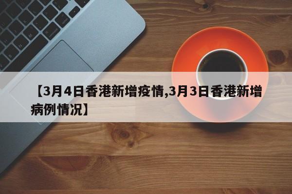 【3月4日香港新增疫情,3月3日香港新增病例情况】