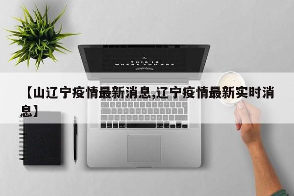 【山辽宁疫情最新消息,辽宁疫情最新实时消息】