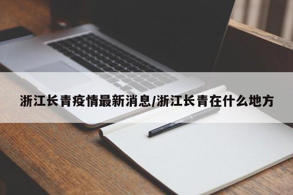 浙江长青疫情最新消息/浙江长青在什么地方