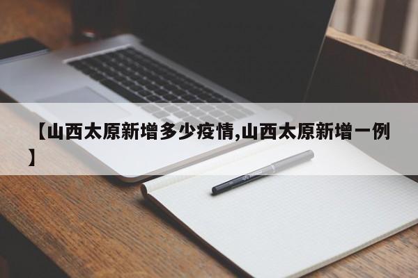 【山西太原新增多少疫情,山西太原新增一例】