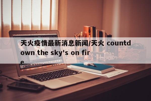 天火疫情最新消息新闻/天火 countdown the sky's on fire