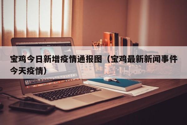 宝鸡今日新增疫情通报图（宝鸡最新新闻事件今天疫情）