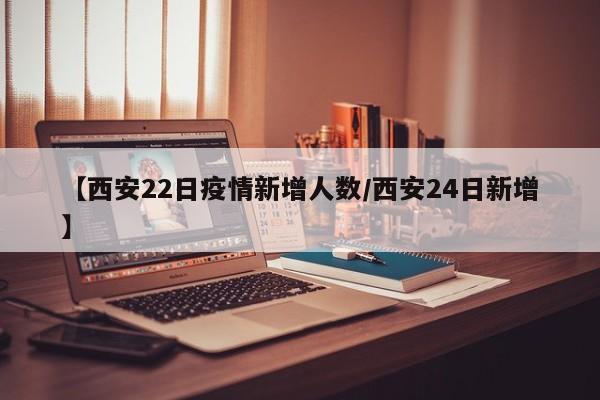 【西安22日疫情新增人数/西安24日新增】