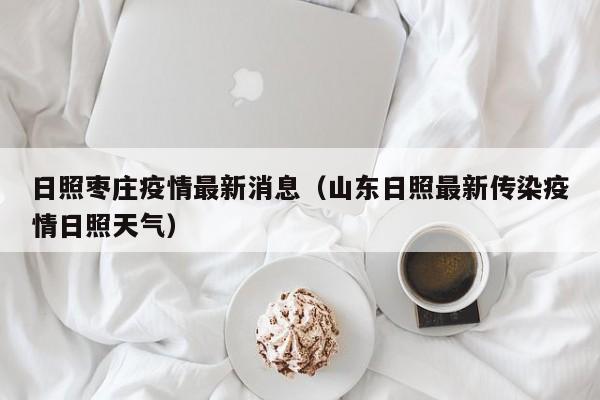 日照枣庄疫情最新消息（山东日照最新传染疫情日照天气）