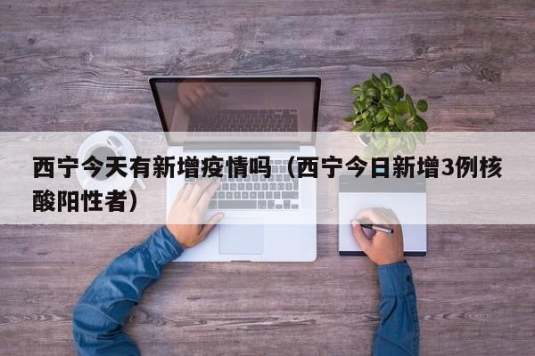西宁今天有新增疫情吗（西宁今日新增3例核酸阳性者）