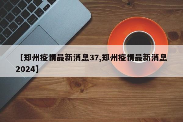 【郑州疫情最新消息37,郑州疫情最新消息2024】