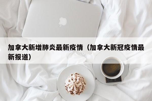 加拿大新增肺炎最新疫情（加拿大新冠疫情最新报道）