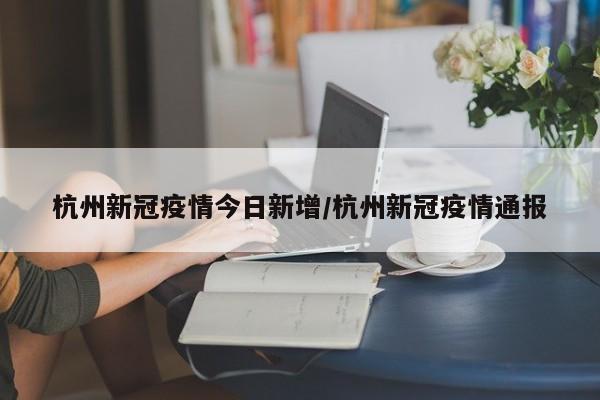 杭州新冠疫情今日新增/杭州新冠疫情通报