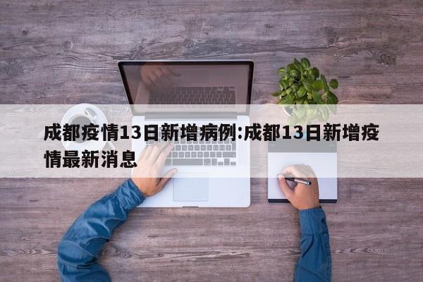 成都疫情13日新增病例:成都13日新增疫情最新消息