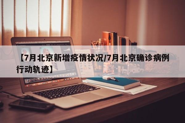 【7月北京新增疫情状况/7月北京确诊病例行动轨迹】