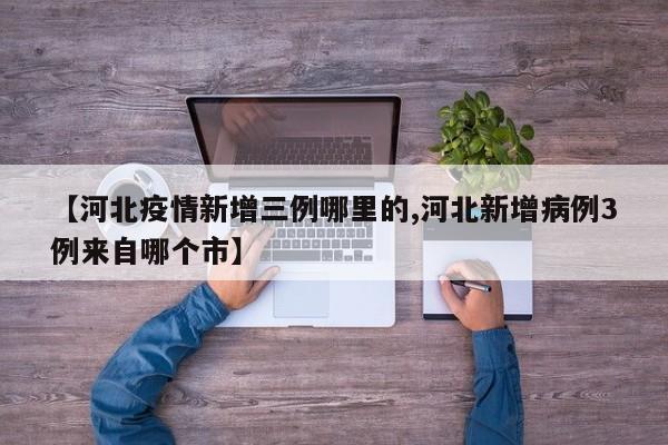【河北疫情新增三例哪里的,河北新增病例3例来自哪个市】