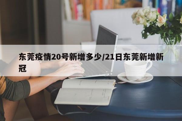 东莞疫情20号新增多少/21日东莞新增新冠