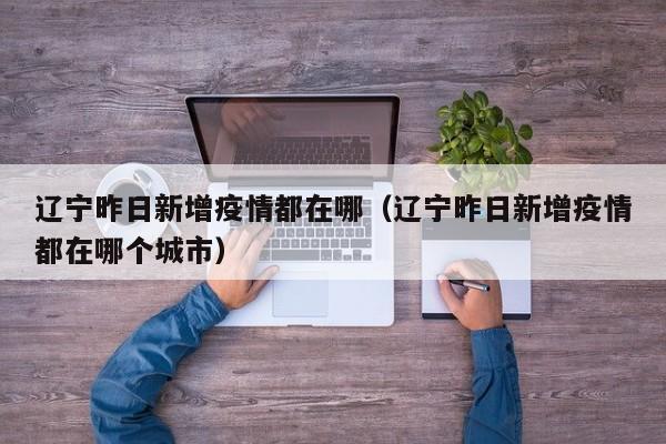辽宁昨日新增疫情都在哪（辽宁昨日新增疫情都在哪个城市）