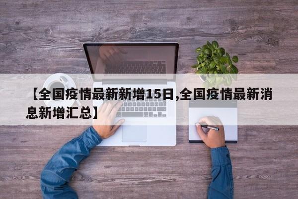 【全国疫情最新新增15日,全国疫情最新消息新增汇总】