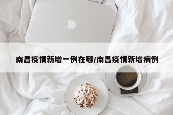 南昌疫情新增一例在哪/南昌疫情新增病例