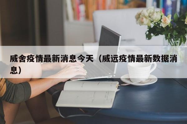 威舍疫情最新消息今天（威远疫情最新数据消息）