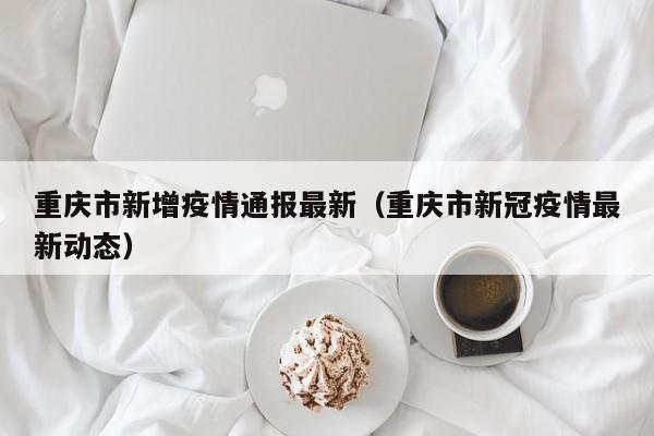 重庆市新增疫情通报最新（重庆市新冠疫情最新动态）