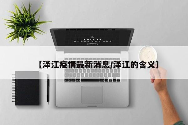 【泽江疫情最新消息/泽江的含义】