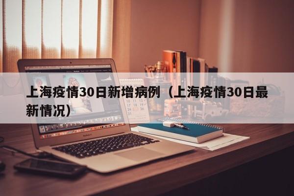 上海疫情30日新增病例（上海疫情30日最新情况）