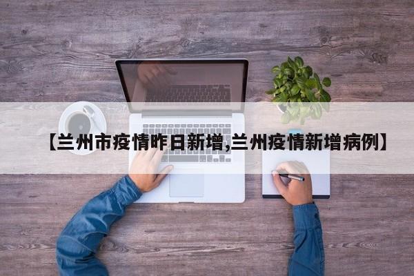 【兰州市疫情昨日新增,兰州疫情新增病例】