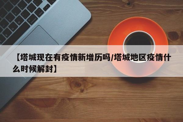 【塔城现在有疫情新增历吗/塔城地区疫情什么时候解封】
