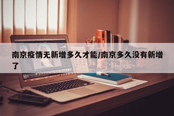 南京疫情无新增多久才能/南京多久没有新增了