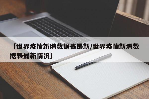 【世界疫情新增数据表最新/世界疫情新增数据表最新情况】