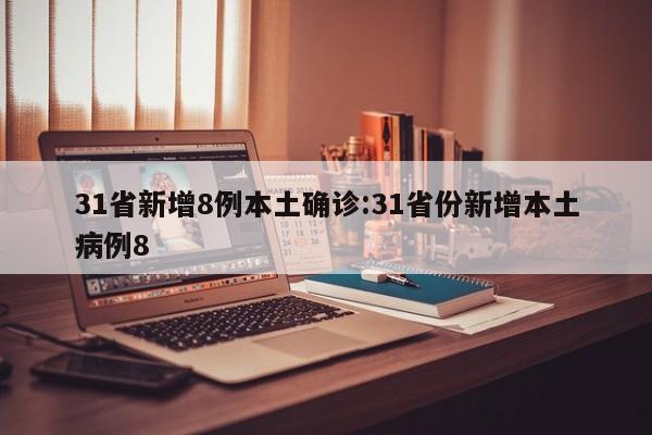 31省新增8例本土确诊:31省份新增本土病例8