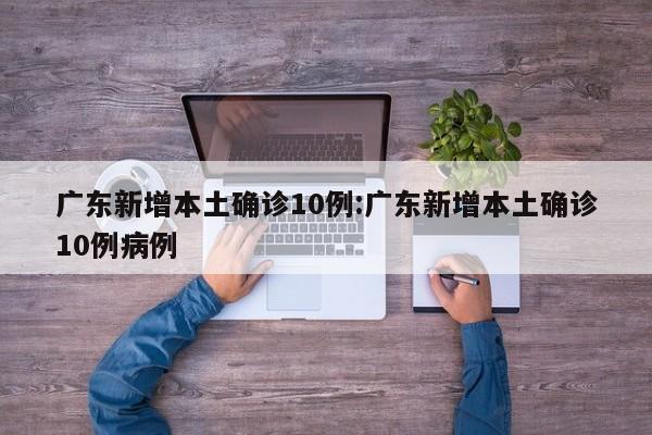 广东新增本土确诊10例:广东新增本土确诊10例病例
