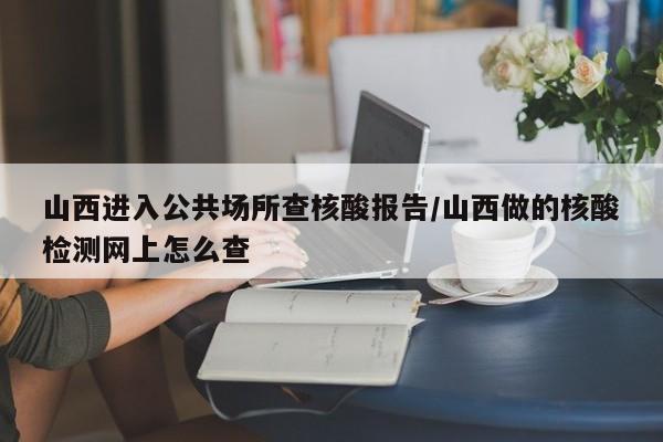山西进入公共场所查核酸报告/山西做的核酸检测网上怎么查