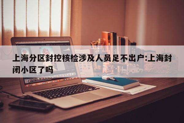 上海分区封控核检涉及人员足不出户:上海封闭小区了吗