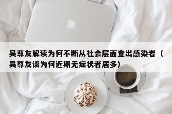 吴尊友解读为何不断从社会层面查出感染者（吴尊友谈为何近期无症状者居多）