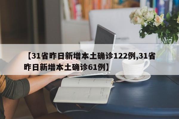 【31省昨日新增本土确诊122例,31省昨日新增本土确诊61例】