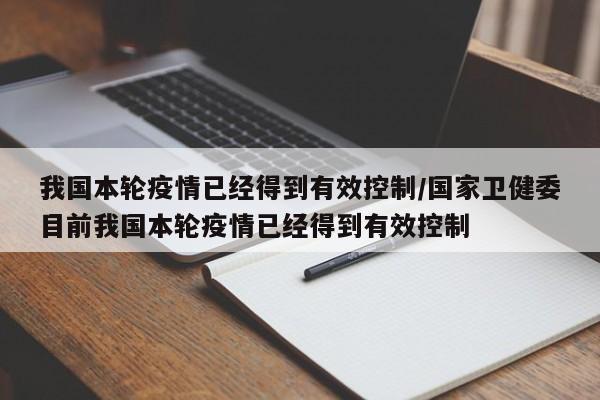 我国本轮疫情已经得到有效控制/国家卫健委目前我国本轮疫情已经得到有效控制
