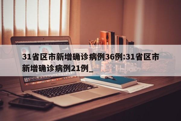 31省区市新增确诊病例36例:31省区市新增确诊病例21例_