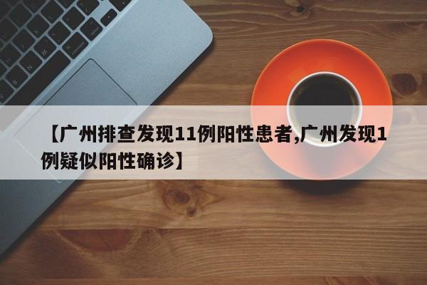 【广州排查发现11例阳性患者,广州发现1例疑似阳性确诊】