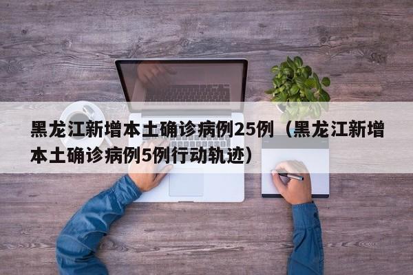 黑龙江新增本土确诊病例25例（黑龙江新增本土确诊病例5例行动轨迹）