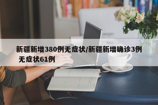 新疆新增380例无症状/新疆新增确诊3例 无症状61例