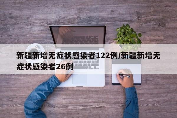 新疆新增无症状感染者122例/新疆新增无症状感染者26例
