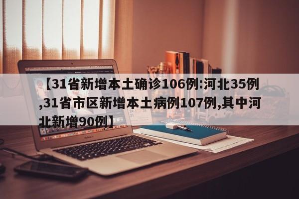 【31省新增本土确诊106例:河北35例,31省市区新增本土病例107例,其中河北新增90例】
