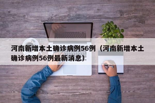 河南新增本土确诊病例56例(河南新增本土确诊病例56例最新消息)